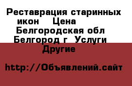 Реставрация старинных икон  › Цена ­ 3 000 - Белгородская обл., Белгород г. Услуги » Другие   